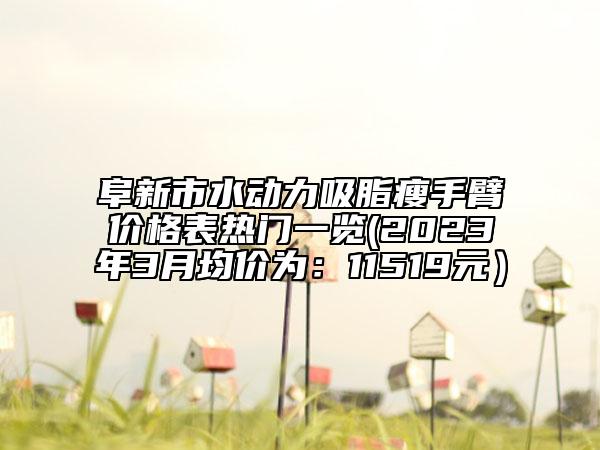 阜新市水動力吸脂瘦手臂價格表熱門一覽(2023年3月均價為：11519元）
