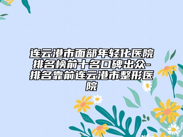 連云港市面部年輕化醫(yī)院排名榜前十名口碑出眾-排名靠前連云港市整形醫(yī)院