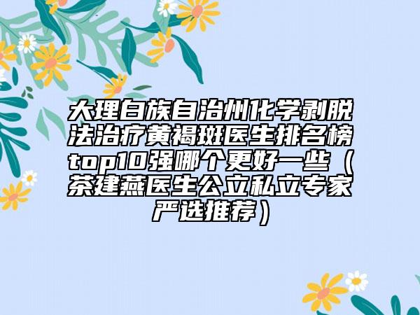 大理白族自治州化學(xué)剝脫法治療黃褐斑醫(yī)生排名榜top10強(qiáng)哪個(gè)更好一些（茶建燕醫(yī)生公立私立專家嚴(yán)選推薦）