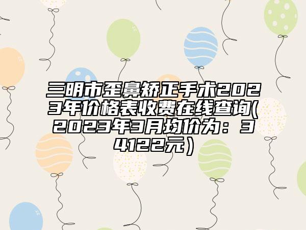 三明市歪鼻矯正手術(shù)2023年價格表收費在線查詢(2023年3月均價為：34122元）