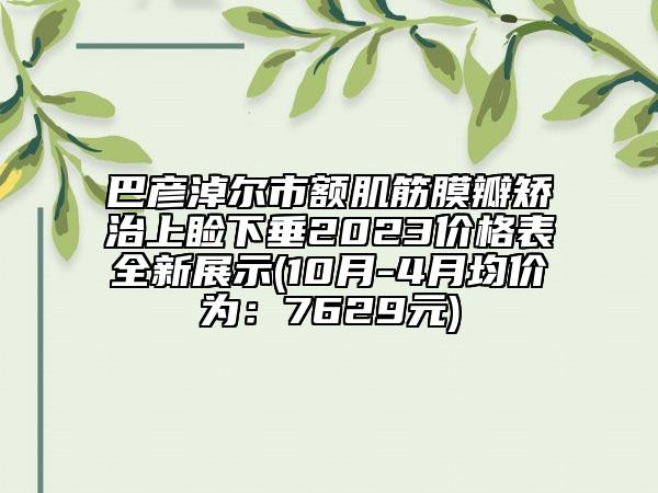 巴彥淖爾市額肌筋膜瓣矯治上瞼下垂2023價格表全新展示(10月-4月均價為：7629元)