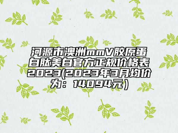 河源市澳洲mmV膠原蛋白肽美白官方正規(guī)價(jià)格表2023(2023年3月均價(jià)為：14094元）
