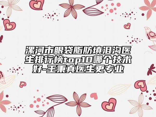 漯河市眼袋脂肪填淚溝醫(yī)生排行榜top10哪個(gè)技術(shù)好-王秉真醫(yī)生更專業(yè)