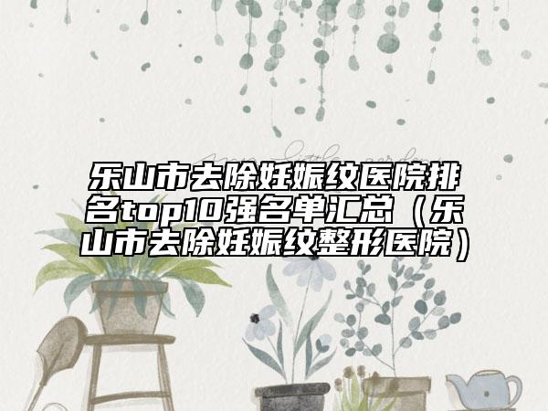 樂山市去除妊娠紋醫(yī)院排名top10強(qiáng)名單匯總（樂山市去除妊娠紋整形醫(yī)院）