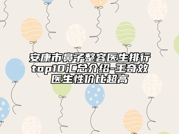 安康市鼻子整容醫(yī)生排行top10匯總介紹-王奇效醫(yī)生性價比超高