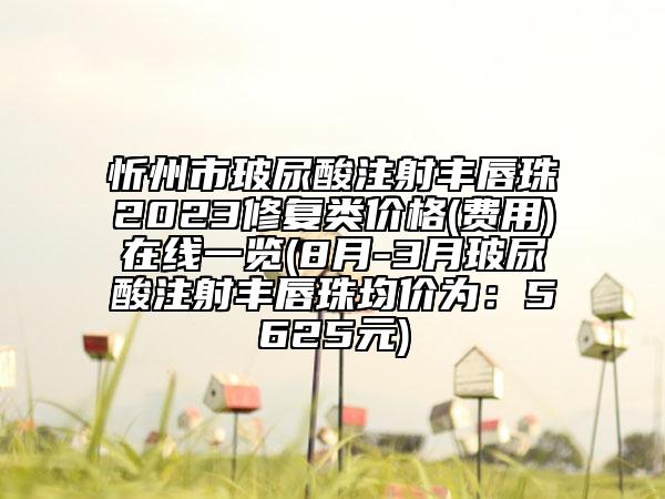忻州市玻尿酸注射豐唇珠2023修復(fù)類價(jià)格(費(fèi)用)在線一覽(8月-3月玻尿酸注射豐唇珠均價(jià)為:5625元)