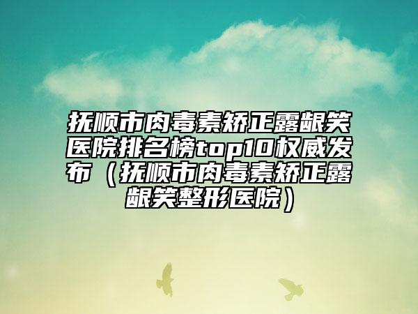 撫順市肉毒素矯正露齦笑醫(yī)院排名榜top10權(quán)威發(fā)布（撫順市肉毒素矯正露齦笑整形醫(yī)院）