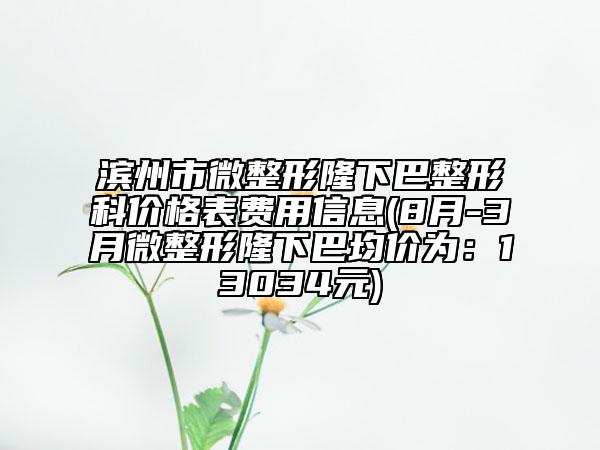濱州市微整形隆下巴整形科價(jià)格表費(fèi)用信息(8月-3月微整形隆下巴均價(jià)為:13034元)