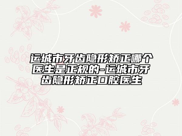 運城市牙齒隱形矯正哪個醫(yī)生是正規(guī)的-運城市牙齒隱形矯正口腔醫(yī)生