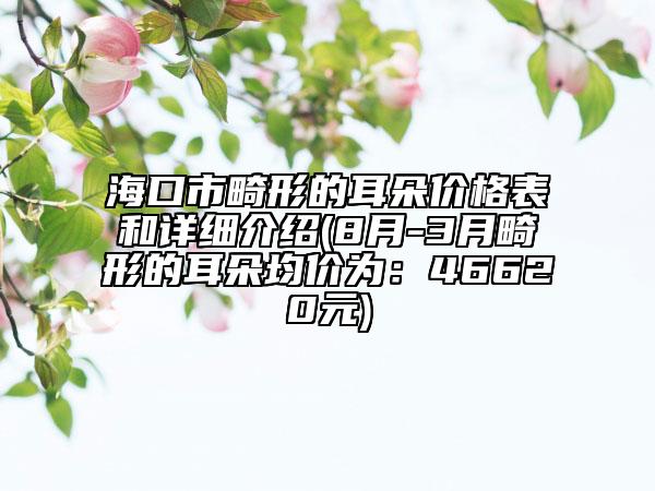 ?？谑谢蔚亩鋬r(jià)格表和詳細(xì)介紹(8月-3月畸形的耳朵均價(jià)為：46620元)