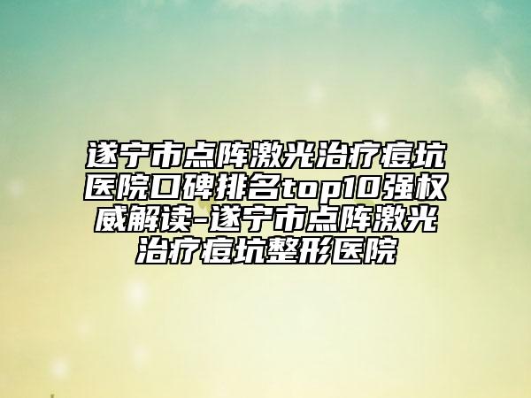 遂寧市點(diǎn)陣激光治療痘坑醫(yī)院口碑排名top10強(qiáng)權(quán)威解讀-遂寧市點(diǎn)陣激光治療痘坑整形醫(yī)院