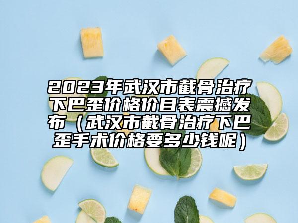 2023年武漢市截骨治療下巴歪價(jià)格價(jià)目表震撼發(fā)布（武漢市截骨治療下巴歪手術(shù)價(jià)格要多少錢呢）