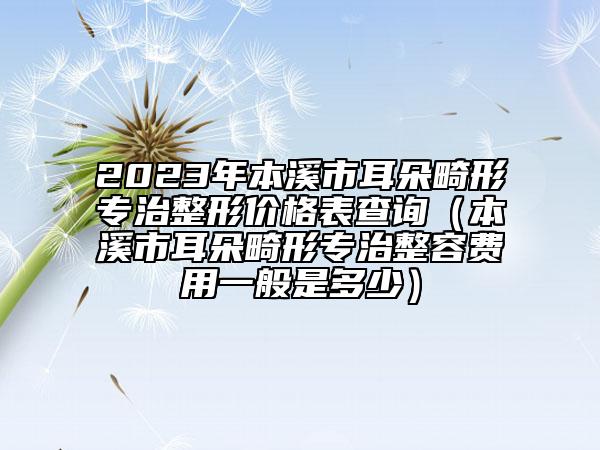 2023年本溪市耳朵畸形專治整形價(jià)格表查詢(本溪市耳朵畸形專治整容費(fèi)用一般是多少)