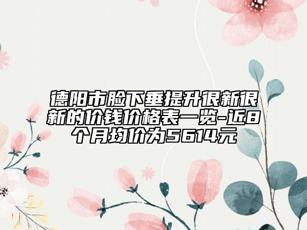 德陽市臉下垂提升很新很新的價(jià)錢價(jià)格表一覽-近8個(gè)月均價(jià)為5614元