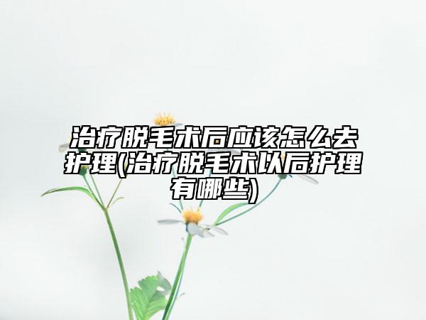 治療脫毛術(shù)后應(yīng)該怎么去護理(治療脫毛術(shù)以后護理有哪些)