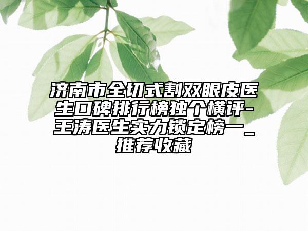 濟南市全切式割雙眼皮醫(yī)生口碑排行榜獨個橫評-王濤醫(yī)生實力鎖定榜一_推薦收藏