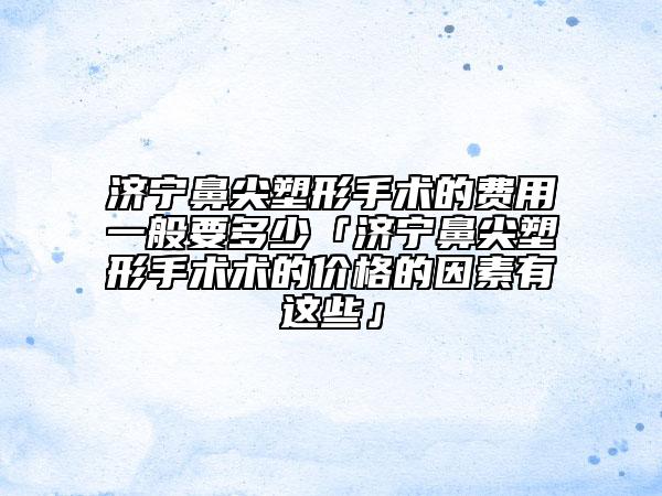 濟(jì)寧鼻尖塑形手術(shù)的費(fèi)用一般要多少「濟(jì)寧鼻尖塑形手術(shù)術(shù)的價(jià)格的因素有這些」