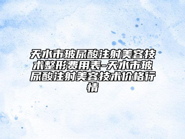 天水市玻尿酸注射美容技術整形費用表-天水市玻尿酸注射美容技術價格行情
