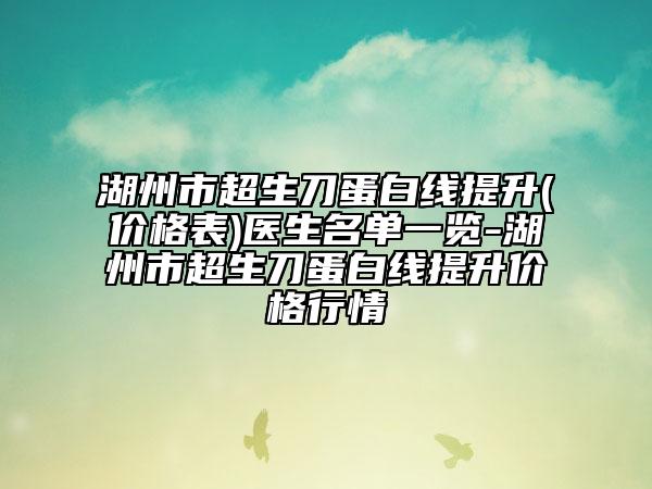 湖州市超生刀蛋白線提升(價(jià)格表)醫(yī)生名單一覽-湖州市超生刀蛋白線提升價(jià)格行情
