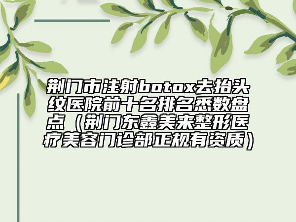 荊門市注射botox去抬頭紋醫(yī)院前十名排名悉數(shù)盤點(荊門東鑫美來整形醫(yī)療美容門診部正規(guī)有資質(zhì))