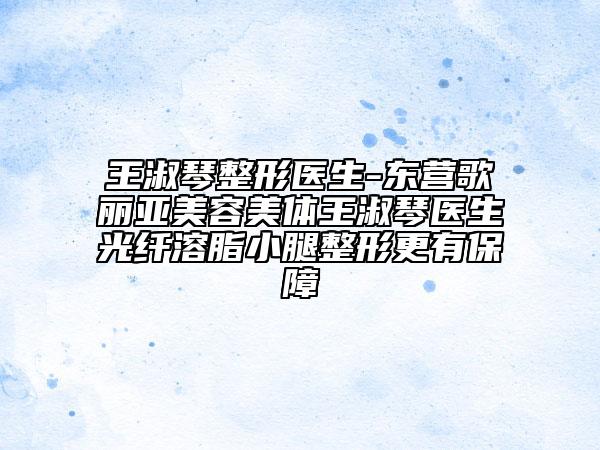 王淑琴整形醫(yī)生-東營歌麗亞美容美體王淑琴醫(yī)生光纖溶脂小腿整形更有保障