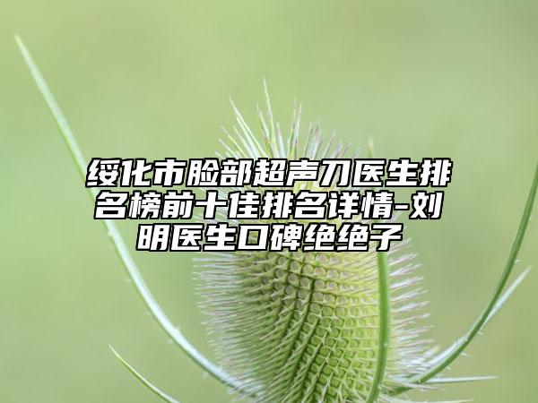 綏化市臉部超聲刀醫(yī)生排名榜前十佳排名詳情-劉明醫(yī)生口碑絕絕子