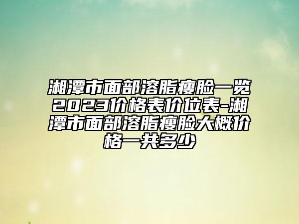 湘潭市面部溶脂瘦臉一覽2023價(jià)格表價(jià)位表-湘潭市面部溶脂瘦臉大概價(jià)格一共多少