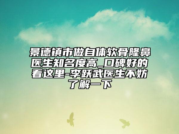 景德鎮(zhèn)市做自體軟骨隆鼻醫(yī)生知名度高_(dá)口碑好的看這里-李躍武醫(yī)生不妨了解一下