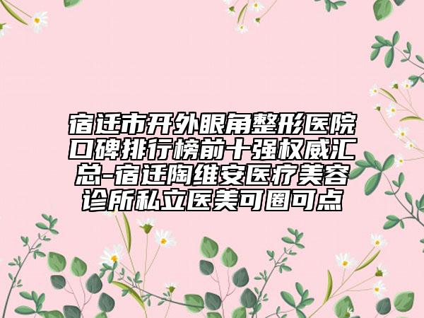 宿遷市開外眼角整形醫(yī)院口碑排行榜前十強權(quán)威匯總-宿遷陶維安醫(yī)療美容診所私立醫(yī)美可圈可點