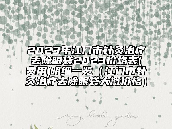 2023年江門市針灸治療去除眼袋2023價格表(費用)明細一覽(江門市針灸治療去除眼袋大概價格)