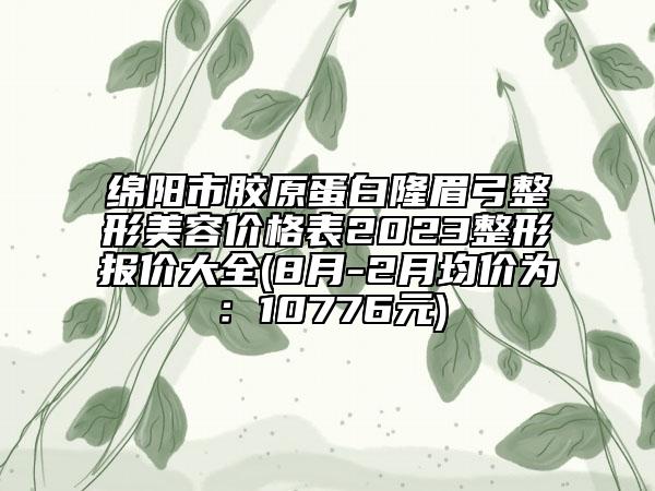 綿陽市膠原蛋白隆眉弓整形美容價格表2023整形報價大全(8月-2月均價為:10776元)