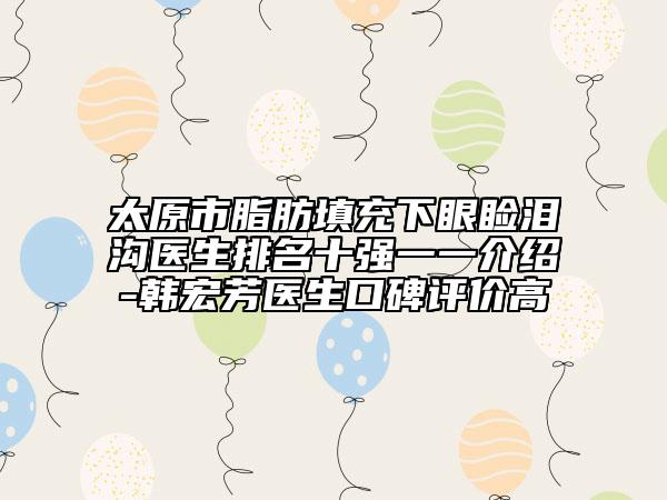 太原市脂肪填充下眼瞼淚溝醫(yī)生排名十強(qiáng)一一介紹-韓宏芳醫(yī)生口碑評(píng)價(jià)高