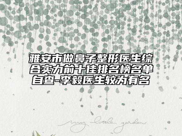 雅安市做鼻子整形醫(yī)生綜合實力前十佳排名榜名單自查-李毅醫(yī)生較為有名