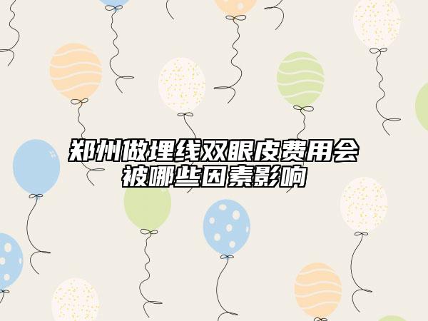 鄭州做埋線雙眼皮費用會被哪些因素影響