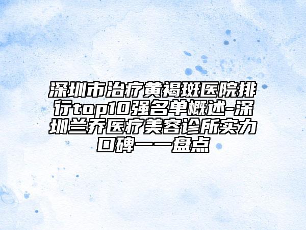 深圳市治療黃褐斑醫(yī)院排行top10強名單概述-深圳蘭喬醫(yī)療美容診所實力口碑一一盤點
