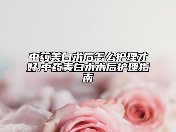中藥美白術后怎么護理才好,中藥美白術術后護理指南