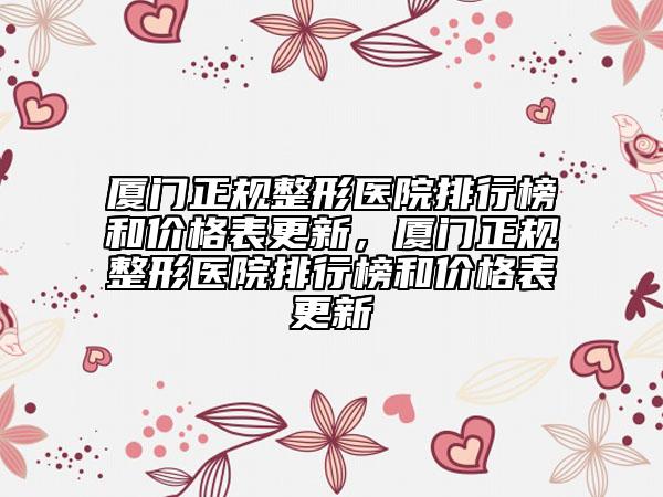 廈門正規(guī)整形醫(yī)院排行榜和價格表更新，廈門正規(guī)整形醫(yī)院排行榜和價格表更新