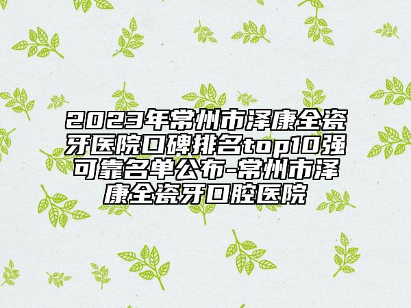 2023年常州市澤康全瓷牙醫(yī)院口碑排名top10強(qiáng)可靠名單公布-常州市澤康全瓷牙口腔醫(yī)院