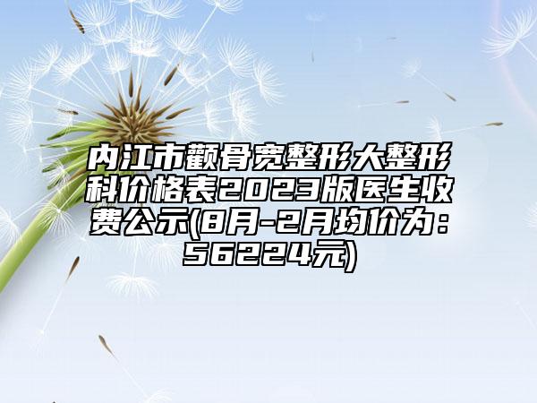 內(nèi)江市顴骨寬整形大整形科價格表2023版醫(yī)生收費公示(8月-2月均價為：56224元)