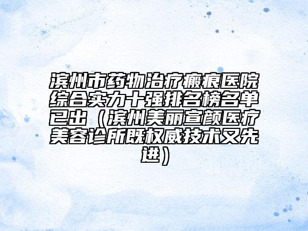 濱州市藥物治療瘢痕醫(yī)院綜合實(shí)力十強(qiáng)排名榜名單已出(濱州美麗宣顏醫(yī)療美容診所既權(quán)威技術(shù)又先進(jìn))