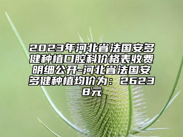 2023年河北省法國(guó)安多健種植口腔科價(jià)格表收費(fèi)明細(xì)公開(kāi)-河北省法國(guó)安多健種植均價(jià)為：26238元