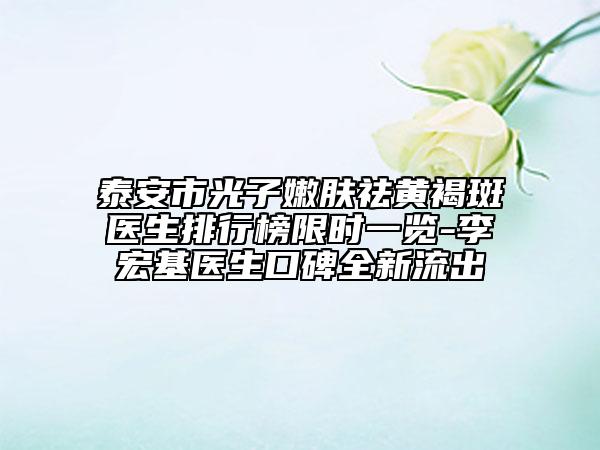 泰安市光子嫩膚祛黃褐斑醫(yī)生排行榜限時一覽-李宏基醫(yī)生口碑全新流出