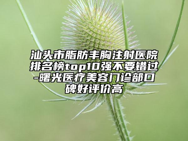 汕頭市脂肪豐胸注射醫(yī)院排名榜top10強(qiáng)不要錯(cuò)過(guò)-曙光醫(yī)療美容門(mén)診部口碑好評(píng)價(jià)高