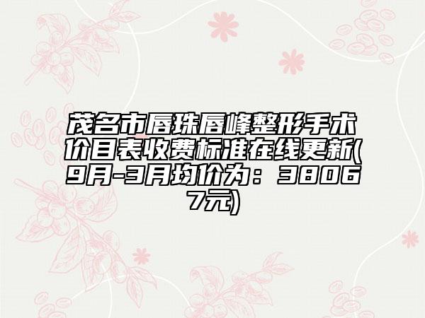 茂名市唇珠唇峰整形手術(shù)價目表收費標準在線更新(9月-3月均價為：38067元)