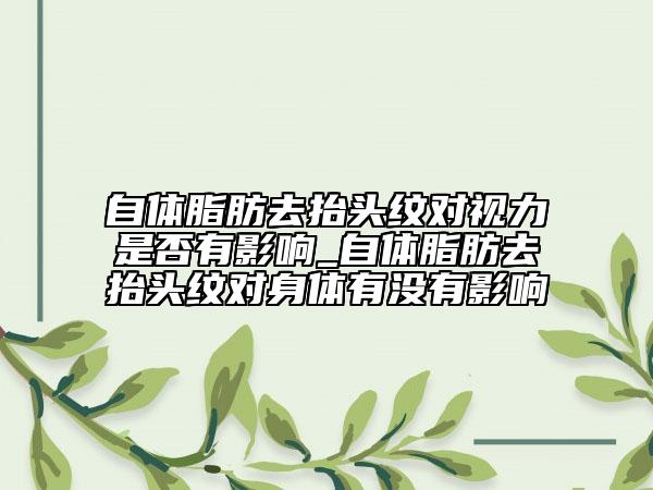 自體脂肪去抬頭紋對視力是否有影響_自體脂肪去抬頭紋對身體有沒有影響