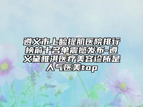 遵義市上瞼提肌醫(yī)院排行榜前十名單震撼發(fā)布-遵義黛雅淇醫(yī)療美容診所是人氣醫(yī)美top