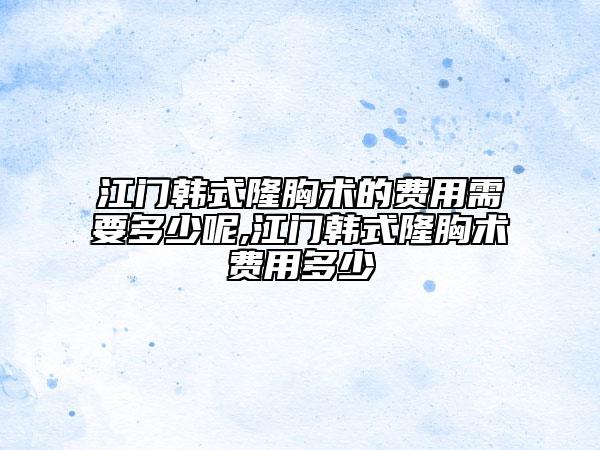 江門韓式隆胸術的費用需要多少呢,江門韓式隆胸術費用多少