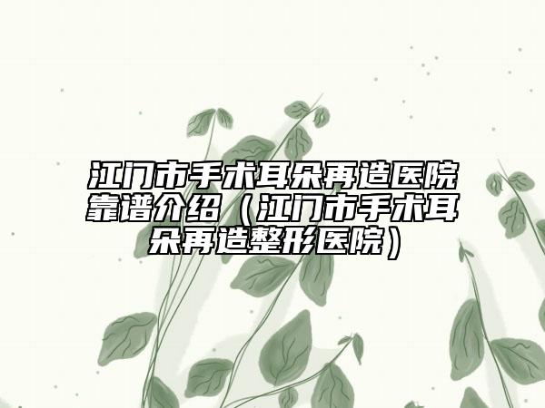 江門市手術耳朵再造醫(yī)院靠譜介紹（江門市手術耳朵再造整形醫(yī)院）