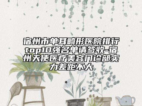 宿州市單耳畸形醫(yī)院排行top10強名單請簽收-宿州天使醫(yī)療美容門診部實力差距不大