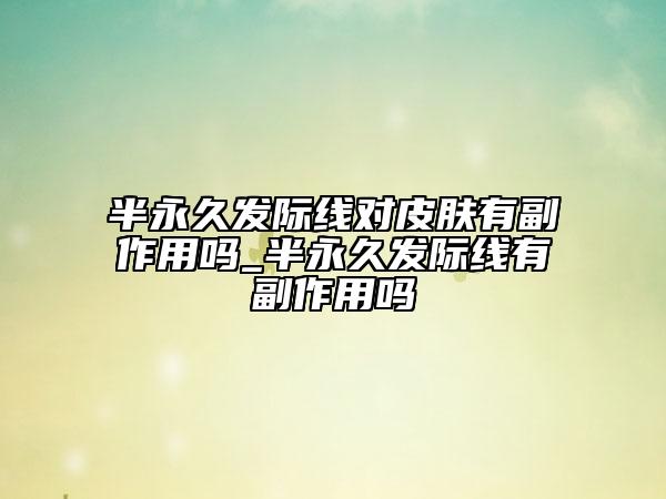 半永久發(fā)際線對皮膚有副作用嗎_半永久發(fā)際線有副作用嗎